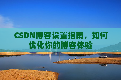 CSDN博客设置指南，如何优化你的博客体验