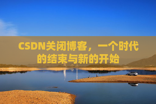 CSDN关闭博客，一个时代的结束与新的开始